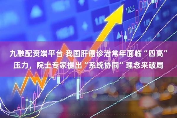 九融配资端平台 我国肝癌诊治常年面临“四高”压力，院士专家提出“系统协同”理念来破局