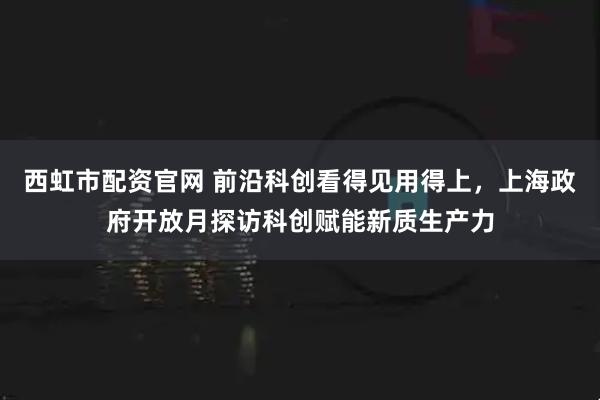 西虹市配资官网 前沿科创看得见用得上，上海政府开放月探访科创赋能新质生产力