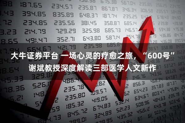 大牛证券平台 一场心灵的疗愈之旅，“600号”谢斌教授深度解读三部医学人文新作